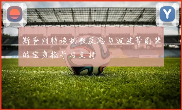 斯普利特谈执教反思与波波等前辈的宝贵指导与支持