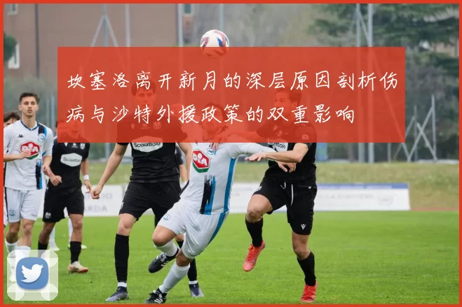 坎塞洛离开新月的深层原因剖析伤病与沙特外援政策的双重影响