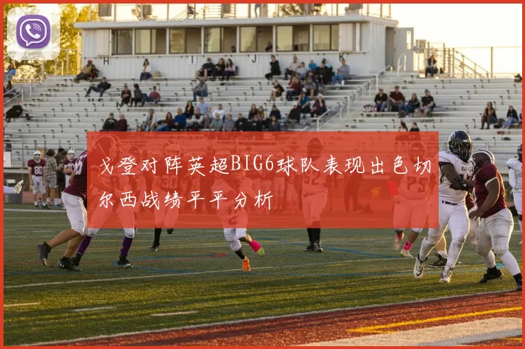 戈登对阵英超BIG6球队表现出色切尔西战绩平平分析