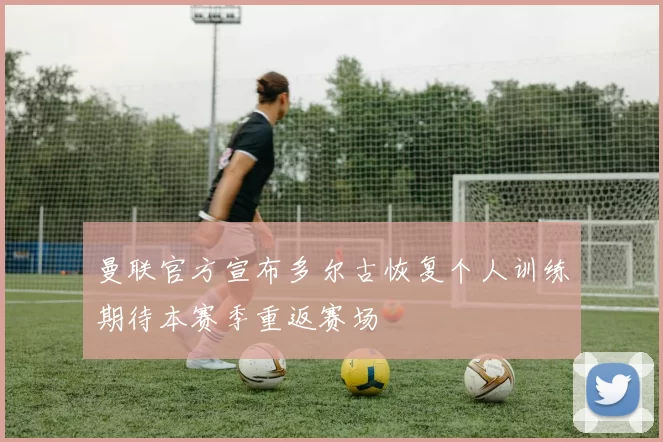 曼联官方宣布多尔古恢复个人训练期待本赛季重返赛场