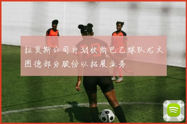 拉莫斯公司计划收购巴乙球队尤文图德部分股份以拓展业务