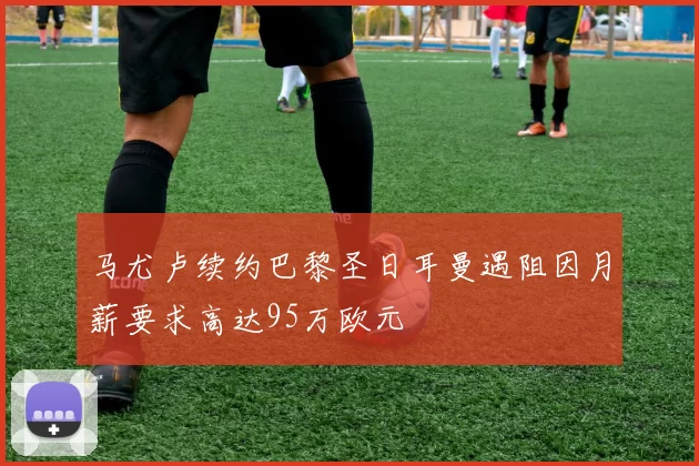 马尤卢续约巴黎圣日耳曼遇阻因月薪要求高达95万欧元