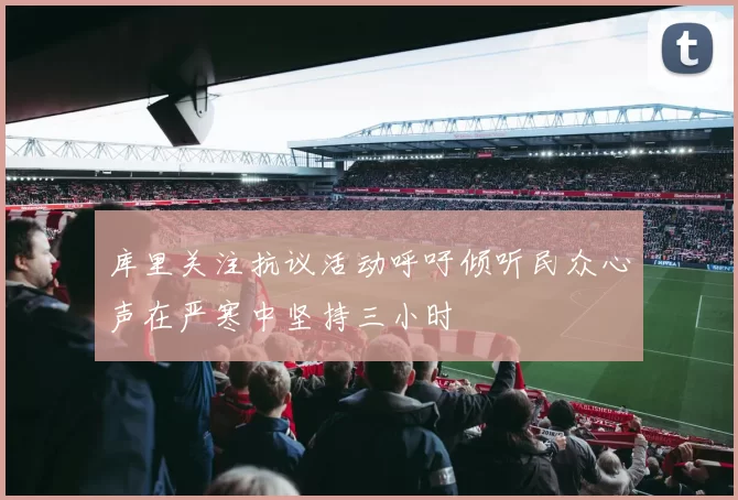 库里关注抗议活动呼吁倾听民众心声在严寒中坚持三小时