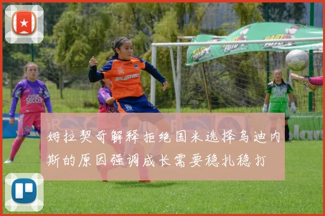 姆拉契奇解释拒绝国米选择乌迪内斯的原因强调成长需要稳扎稳打