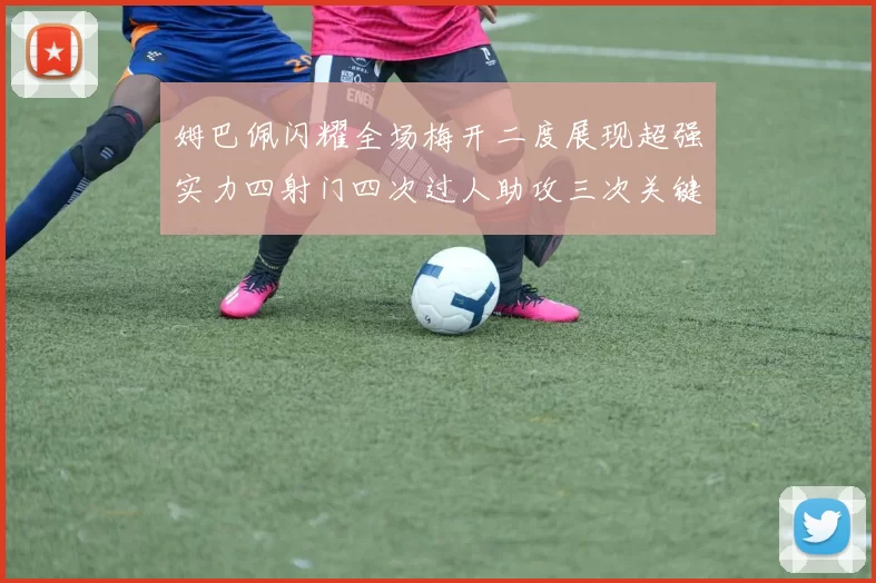 姆巴佩闪耀全场梅开二度展现超强实力四射门四次过人助攻三次关键传球