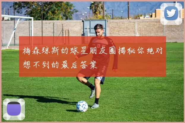 梅森琼斯的球星朋友圈揭秘你绝对想不到的最后答案