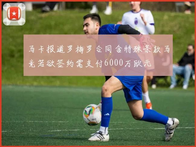 马卡报道罗梅罗合同含特殊条款马竞若欲签约需支付6000万欧元