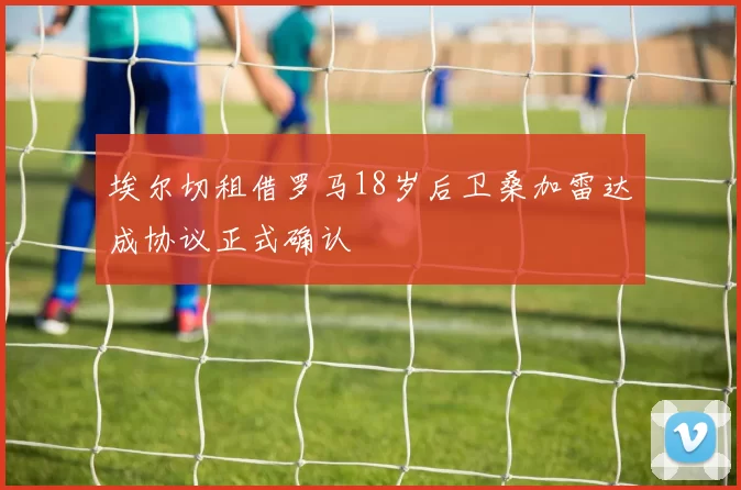 埃尔切租借罗马18岁后卫桑加雷达成协议正式确认