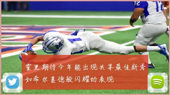 霍里期待今年能出现共享最佳新秀如希尔基德般闪耀的表现