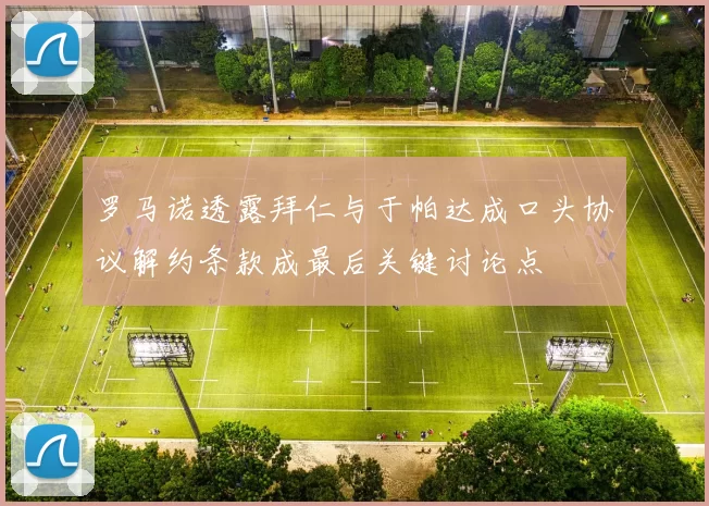 罗马诺透露拜仁与于帕达成口头协议解约条款成最后关键讨论点
