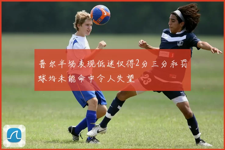 普尔半场表现低迷仅得2分三分和罚球均未能命中令人失望