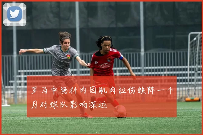 罗马中场科内因肌肉拉伤缺阵一个月对球队影响深远