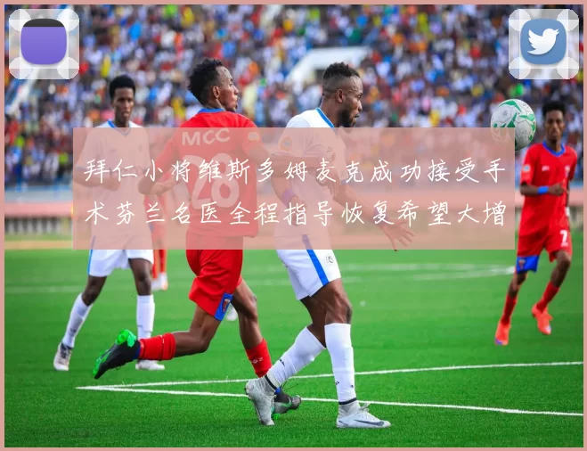 拜仁小将维斯多姆麦克成功接受手术芬兰名医全程指导恢复希望大增