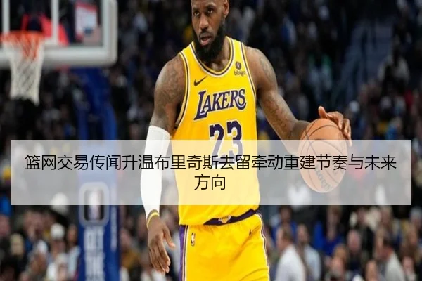 篮网交易传闻升温布里奇斯去留牵动重建节奏与未来方向(jiuyou)